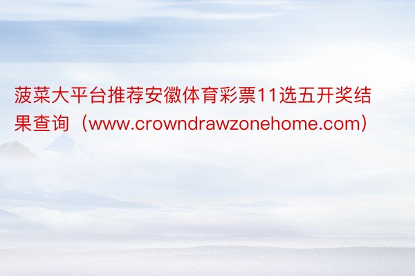 菠菜大平台推荐安徽体育彩票11选五开奖结果查询（www.crowndrawzonehome.com）