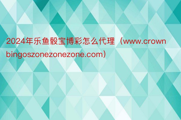 2024年乐鱼骰宝博彩怎么代理（www.crownbingoszonezonezone.com）