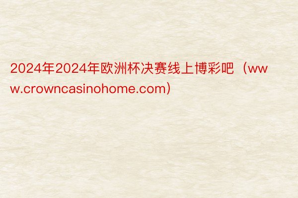 2024年2024年欧洲杯决赛线上博彩吧（www.crowncasinohome.com）