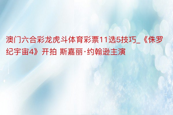 澳门六合彩龙虎斗体育彩票11选5技巧_《侏罗纪宇宙4》开拍 斯嘉丽·约翰逊主演