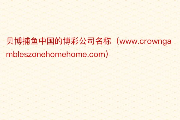 贝博捕鱼中国的博彩公司名称（www.crowngambleszonehomehome.com）