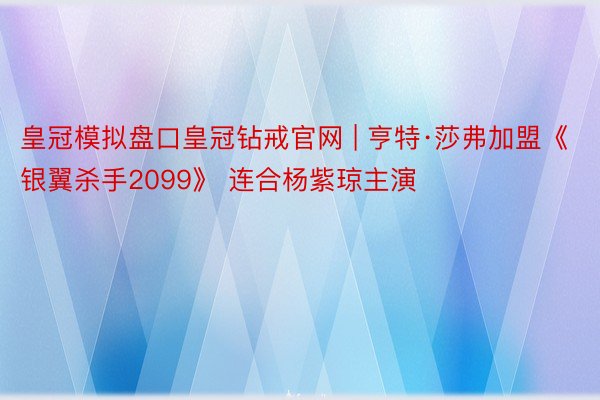 皇冠模拟盘口皇冠钻戒官网 | 亨特·莎弗加盟《银翼杀手2099》 连合杨紫琼主演