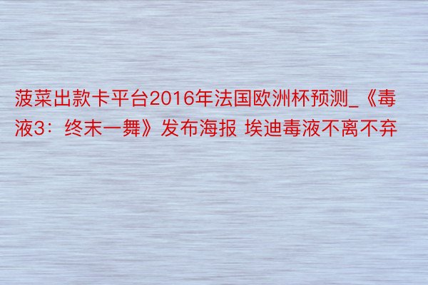 菠菜出款卡平台2016年法国欧洲杯预测_《毒液3：终末一舞》发布海报 埃迪毒液不离不弃