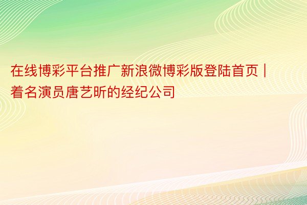 在线博彩平台推广新浪微博彩版登陆首页 | 着名演员唐艺昕的经纪公司