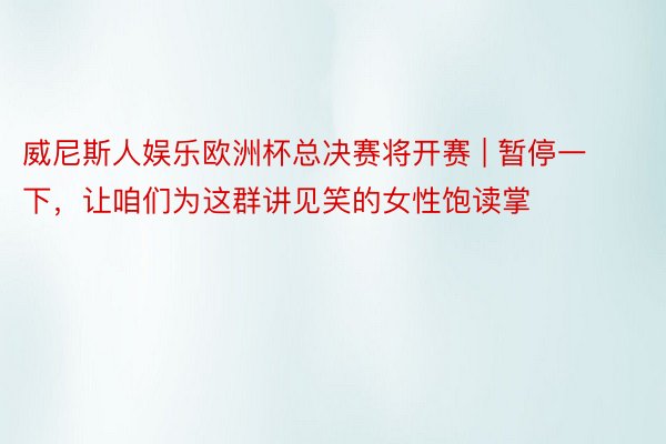 威尼斯人娱乐欧洲杯总决赛将开赛 | 暂停一下，让咱们为这群讲见笑的女性饱读掌