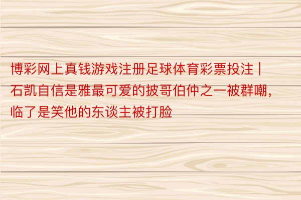 博彩网上真钱游戏注册足球体育彩票投注 | 石凯自信是雅最可爱的披哥伯仲之一被群嘲，临了是笑他的东谈主被打脸