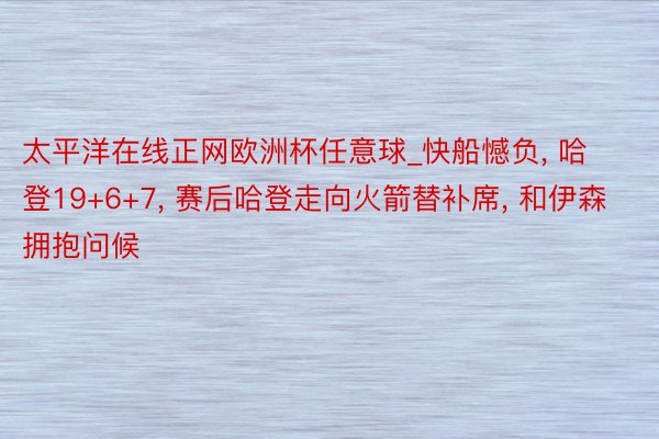 太平洋在线正网欧洲杯任意球_快船憾负, 哈登19+6+7, 赛后哈登走向火箭替补席, 和伊森拥抱问候