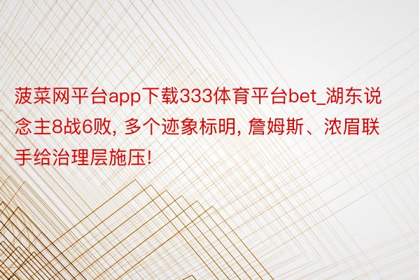 菠菜网平台app下载333体育平台bet_湖东说念主8战6败, 多个迹象标明, 詹姆斯、浓眉联手给治理层施压!