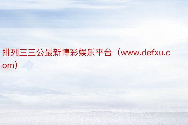 排列三三公最新博彩娱乐平台（www.defxu.com）