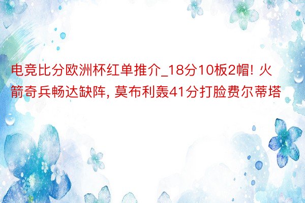 电竞比分欧洲杯红单推介_18分10板2帽! 火箭奇兵畅达缺阵, 莫布利轰41分打脸费尔蒂塔