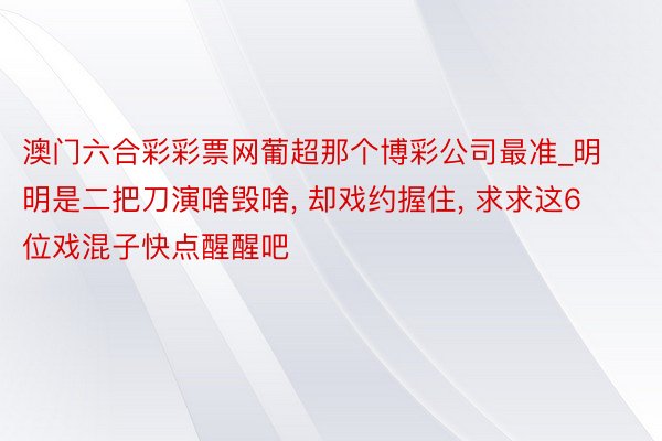 澳门六合彩彩票网葡超那个博彩公司最准_明明是二把刀演啥毁啥, 却戏约握住, 求求这6位戏混子快点醒醒吧