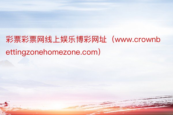 彩票彩票网线上娱乐博彩网址（www.crownbettingzonehomezone.com）