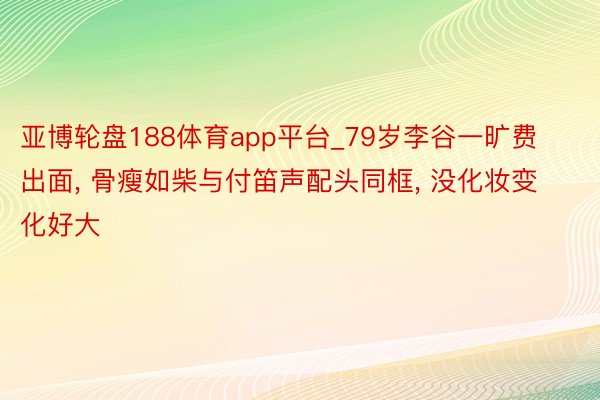 亚博轮盘188体育app平台_79岁李谷一旷费出面, 骨瘦如柴与付笛声配头同框, 没化妆变化好大