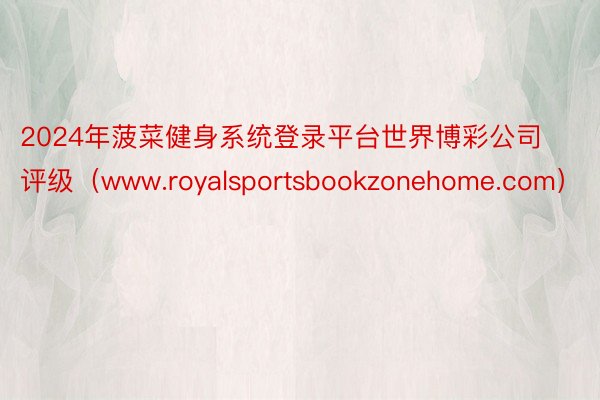 2024年菠菜健身系统登录平台世界博彩公司评级（www.royalsportsbookzonehome.com）