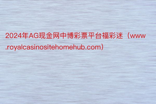 2024年AG现金网中博彩票平台福彩迷（www.royalcasinositehomehub.com）