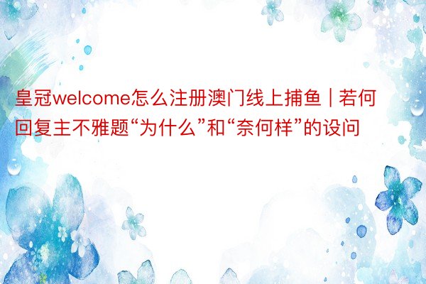 皇冠welcome怎么注册澳门线上捕鱼 | 若何回复主不雅题“为什么”和“奈何样”的设问