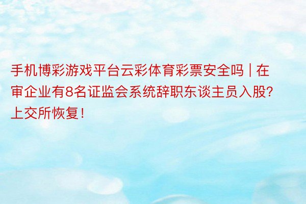 手机博彩游戏平台云彩体育彩票安全吗 | 在审企业有8名证监会系统辞职东谈主员入股？上交所恢复！