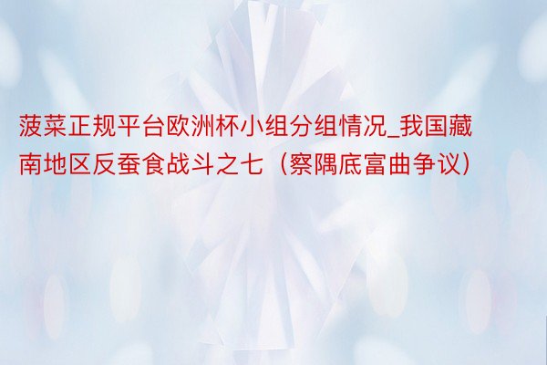 菠菜正规平台欧洲杯小组分组情况_我国藏南地区反蚕食战斗之七（察隅底富曲争议）