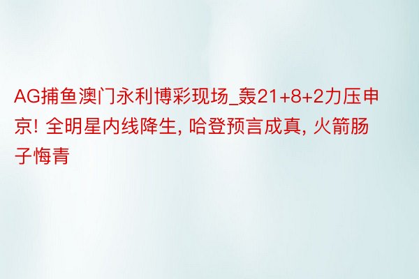 AG捕鱼澳门永利博彩现场_轰21+8+2力压申京! 全明星内线降生, 哈登预言成真, 火箭肠子悔青