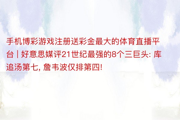 手机博彩游戏注册送彩金最大的体育直播平台 | 好意思媒评21世纪最强的8个三巨头: 库追汤第七, 詹韦波仅排第四!