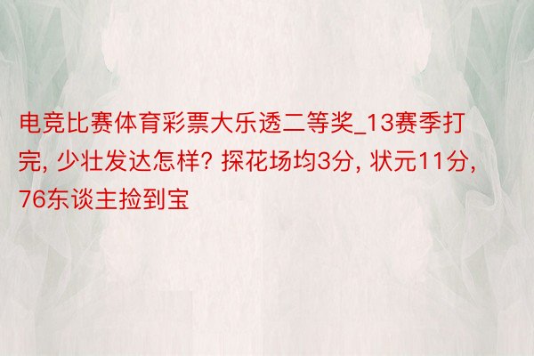 电竞比赛体育彩票大乐透二等奖_13赛季打完, 少壮发达怎样? 探花场均3分, 状元11分, 76东谈主捡到宝