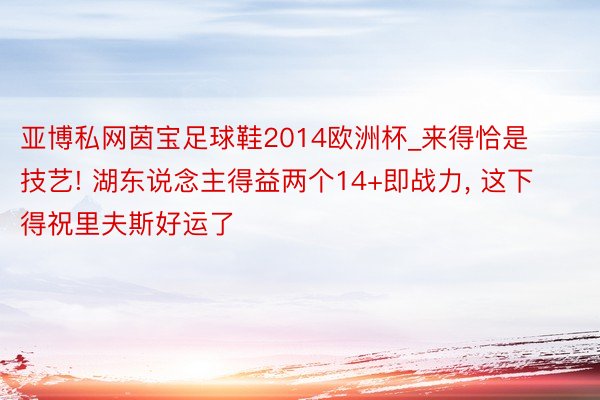 亚博私网茵宝足球鞋2014欧洲杯_来得恰是技艺! 湖东说念主得益两个14+即战力, 这下得祝里夫斯好运了