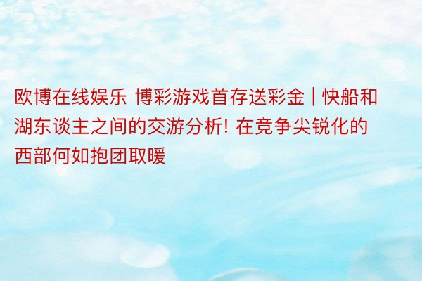 欧博在线娱乐 博彩游戏首存送彩金 | 快船和湖东谈主之间的交游分析! 在竞争尖锐化的西部何如抱团取暖