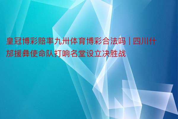 皇冠博彩赔率九卅体育博彩合法吗 | 四川什邡援彝使命队打响名堂设立决胜战