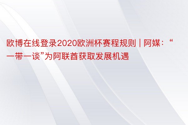 欧博在线登录2020欧洲杯赛程规则 | 阿媒：“一带一谈”为阿联酋获取发展机遇