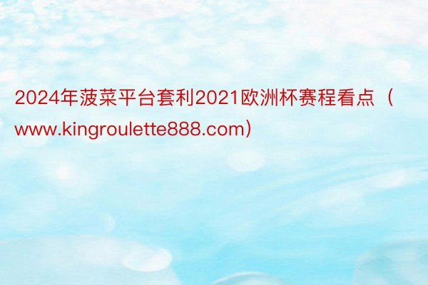 2024年菠菜平台套利2021欧洲杯赛程看点（www.kingroulette888.com）