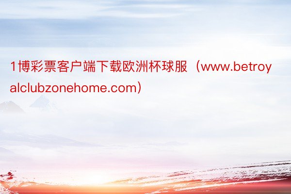 1博彩票客户端下载欧洲杯球服（www.betroyalclubzonehome.com）