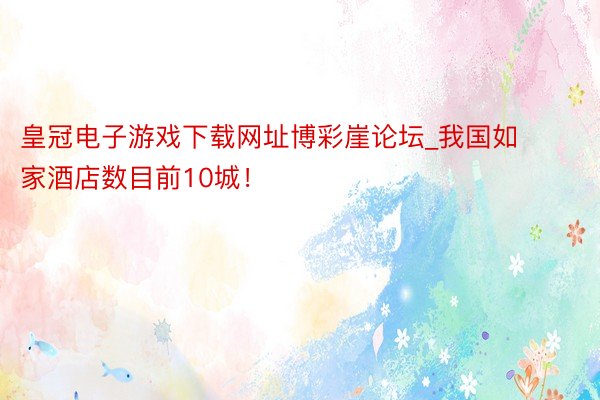 皇冠电子游戏下载网址博彩崖论坛_我国如家酒店数目前10城！