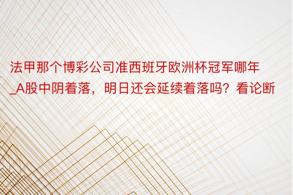 法甲那个博彩公司准西班牙欧洲杯冠军哪年_A股中阴着落，明日还会延续着落吗？看论断