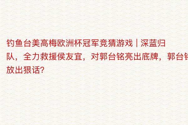 钓鱼台美高梅欧洲杯冠军竞猜游戏 | 深蓝归队，全力救援侯友宜，对郭台铭亮出底牌，郭台铭放出狠话？