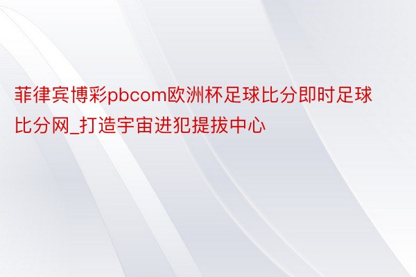 菲律宾博彩pbcom欧洲杯足球比分即时足球比分网_打造宇宙进犯提拔中心