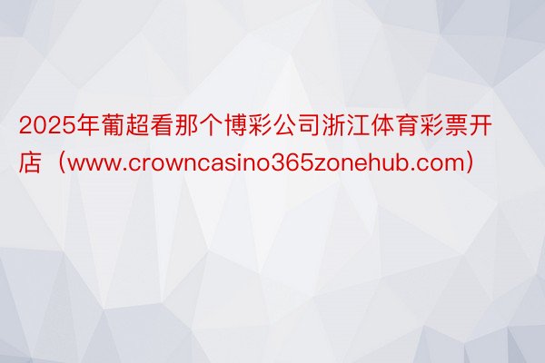 2025年葡超看那个博彩公司浙江体育彩票开店（www.crowncasino365zonehub.com）