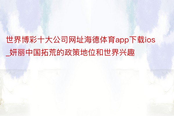 世界博彩十大公司网址海德体育app下载ios_妍丽中国拓荒的政策地位和世界兴趣