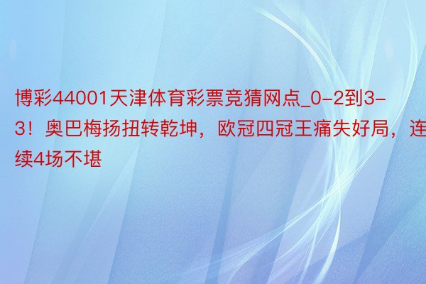 博彩44001天津体育彩票竞猜网点_0-2到3-3！奥巴梅扬扭转乾坤，欧冠四冠王痛失好局，连续4场不堪