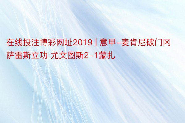 在线投注博彩网址2019 | 意甲-麦肯尼破门冈萨雷斯立功 尤文图斯2-1蒙扎