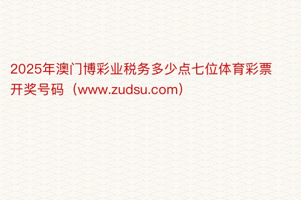 2025年澳门博彩业税务多少点七位体育彩票开奖号码（www.zudsu.com）