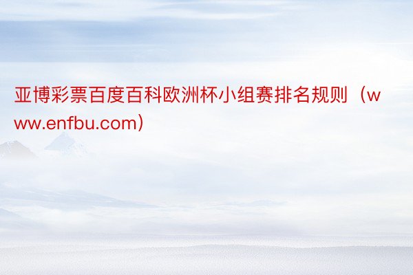 亚博彩票百度百科欧洲杯小组赛排名规则（www.enfbu.com）