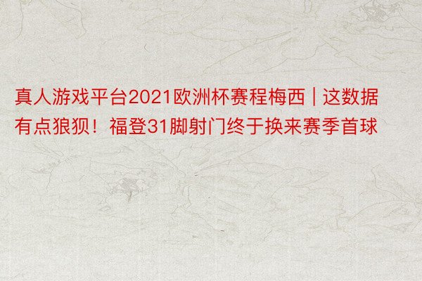 真人游戏平台2021欧洲杯赛程梅西 | 这数据有点狼狈！福登31脚射门终于换来赛季首球