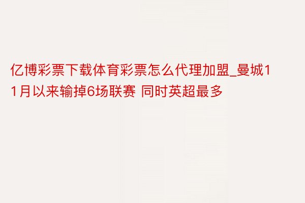 亿博彩票下载体育彩票怎么代理加盟_曼城11月以来输掉6场联赛 同时英超最多