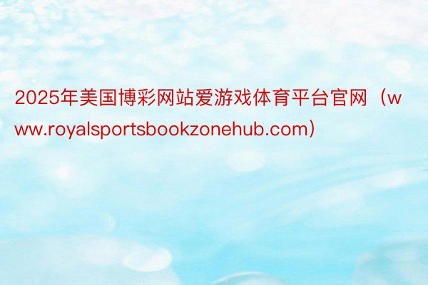 2025年美国博彩网站爱游戏体育平台官网（www.royalsportsbookzonehub.com）