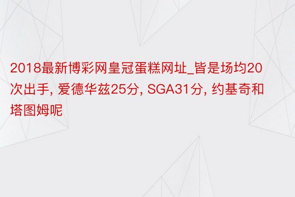 2018最新博彩网皇冠蛋糕网址_皆是场均20次出手, 爱德华兹25分, SGA31分, 约基奇和塔图姆呢