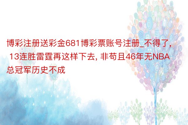 博彩注册送彩金681博彩票账号注册_不得了, 13连胜雷霆再这样下去, 非苟且46年无NBA总冠军历史不成