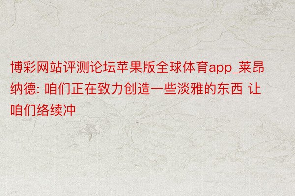 博彩网站评测论坛苹果版全球体育app_莱昂纳德: 咱们正在致力创造一些淡雅的东西 让咱们络续冲