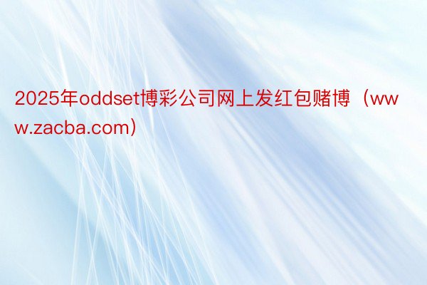 2025年oddset博彩公司网上发红包赌博（www.zacba.com）