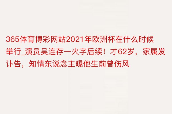 365体育博彩网站2021年欧洲杯在什么时候举行_演员吴连存一火字后续！才62岁，家属发讣告，知情东说念主曝他生前曾伤风