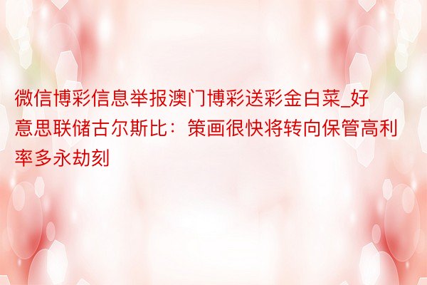 微信博彩信息举报澳门博彩送彩金白菜_好意思联储古尔斯比：策画很快将转向保管高利率多永劫刻